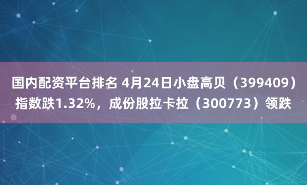 国内配资平台排名 4月24日小盘高贝（399409）指数跌1.32%，成份股拉卡拉（300773）领跌