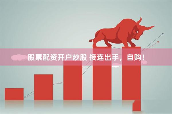 股票配资开户炒股 接连出手，自购！
