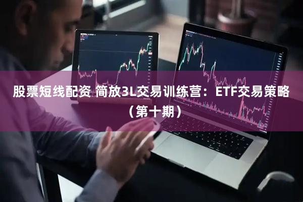 股票短线配资 简放3L交易训练营：ETF交易策略（第十期）