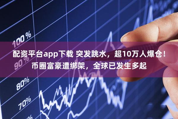 配资平台app下载 突发跳水，超10万人爆仓！币圈富豪遭绑架，全球已发生多起