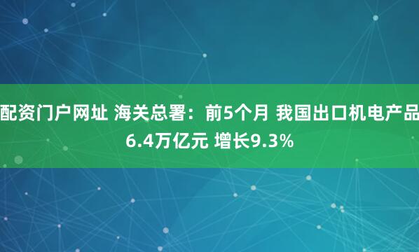 配资门户网址 海关总署：前5个月 我国出口机电产品6.4万亿元 增长9.3%