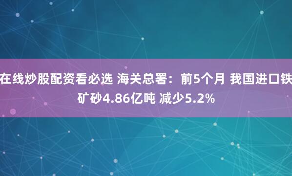 在线炒股配资看必选 海关总署：前5个月 我国进口铁矿砂4.86亿吨 减少5.2%