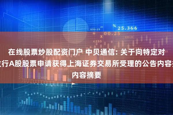 在线股票炒股配资门户 中贝通信: 关于向特定对象发行A股股票申请获得上海证券交易所受理的公告内容摘要