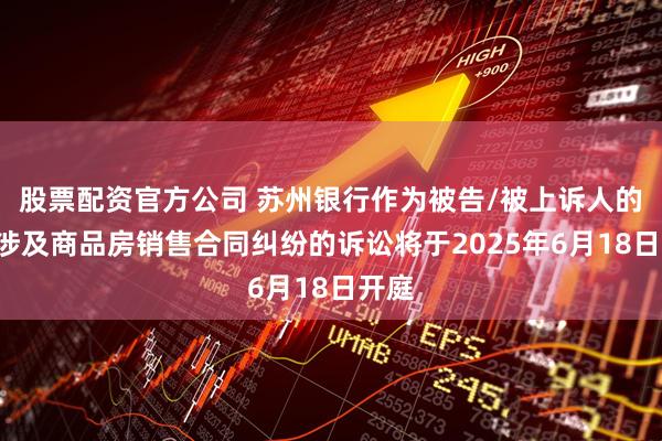 股票配资官方公司 苏州银行作为被告/被上诉人的1起涉及商品房销售合同纠纷的诉讼将于2025年6月18日开庭