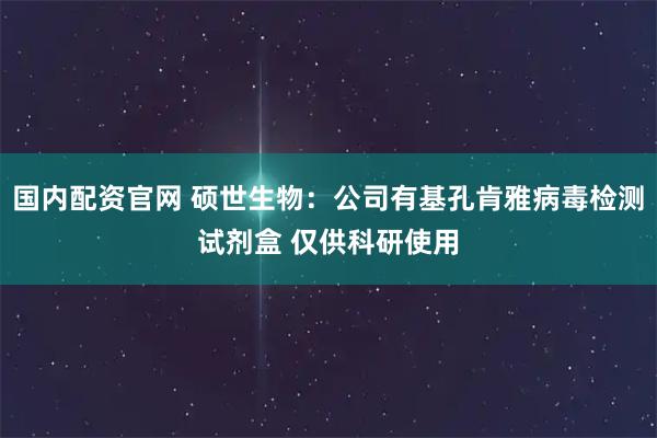 国内配资官网 硕世生物：公司有基孔肯雅病毒检测试剂盒 仅供科研使用