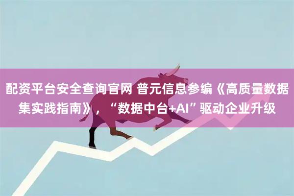 配资平台安全查询官网 普元信息参编《高质量数据集实践指南》，“数据中台+AI”驱动企业升级