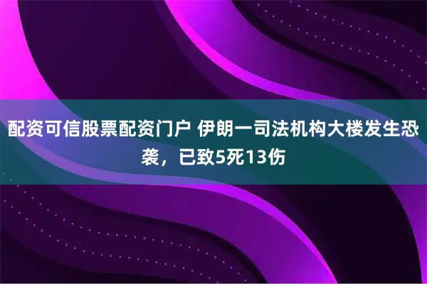 配资可信股票配资门户 伊朗一司法机构大楼发生恐袭，已致5死13伤