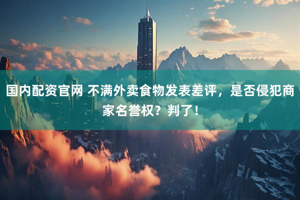 国内配资官网 不满外卖食物发表差评，是否侵犯商家名誉权？判了！