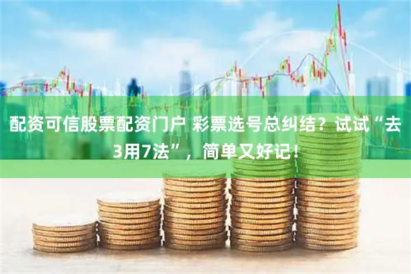 配资可信股票配资门户 彩票选号总纠结？试试“去3用7法”，简单又好记！