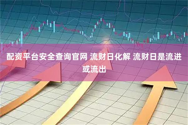 配资平台安全查询官网 流财日化解 流财日是流进或流出