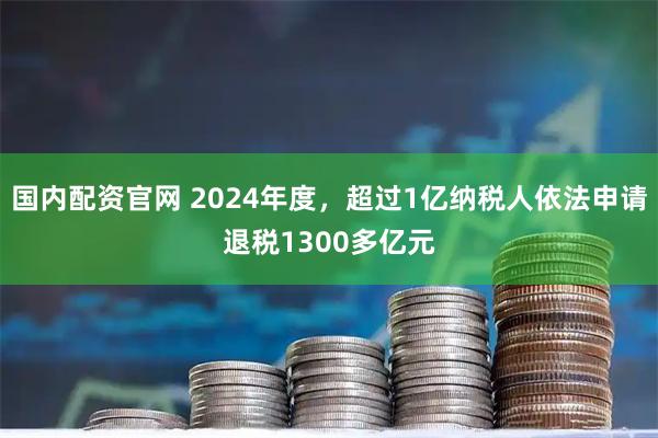 国内配资官网 2024年度，超过1亿纳税人依法申请退税1300多亿元