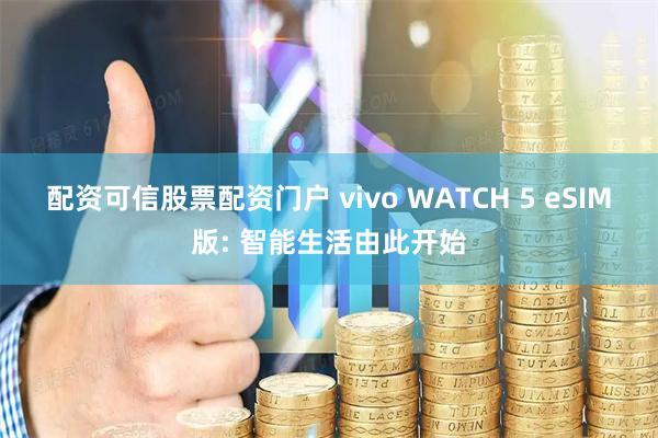 配资可信股票配资门户 vivo WATCH 5 eSIM版: 智能生活由此开始