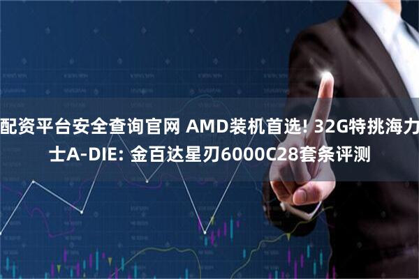 配资平台安全查询官网 AMD装机首选! 32G特挑海力士A-DIE: 金百达星刃6000C28套条评测