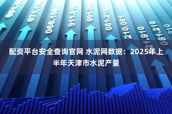 配资平台安全查询官网 水泥网数据：2025年上半年天津市水泥产量