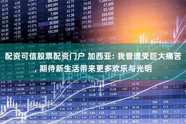 配资可信股票配资门户 加西亚: 我曾遭受巨大痛苦, 期待新生活带来更多欢乐与光明