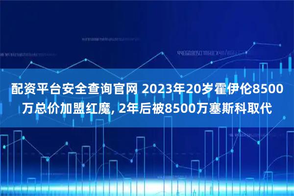 配资平台安全查询官网 2023年20岁霍伊伦8500万总价加盟红魔, 2年后被8500万塞斯科取代