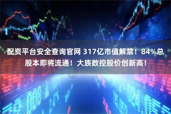 配资平台安全查询官网 317亿市值解禁！84%总股本即将流通！大族数控股价创新高！