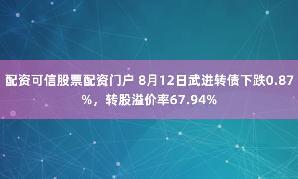配资可信股票配资门户 8月12日武进转债下跌0.87%，转股溢价率67.94%