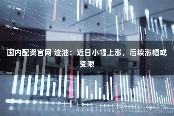 国内配资官网 渣油：近日小幅上涨，后续涨幅或受限