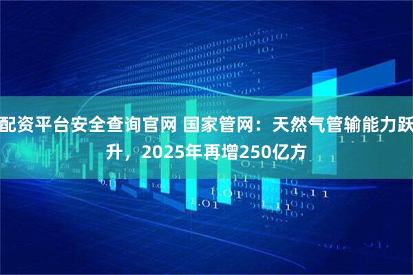 配资平台安全查询官网 国家管网：天然气管输能力跃升，2025年再增250亿方