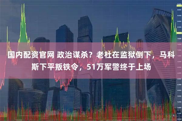 国内配资官网 政治谋杀？老杜在监狱倒下，马科斯下平叛铁令，51万军警终于上场