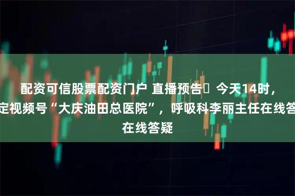 配资可信股票配资门户 直播预告▷今天14时，锁定视频号“大庆油田总医院”，呼吸科李丽主任在线答疑