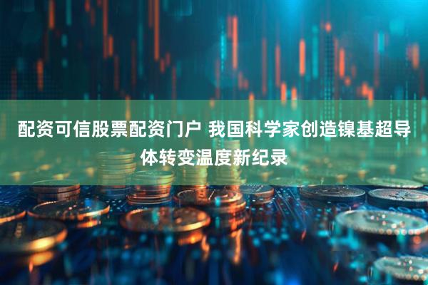 配资可信股票配资门户 我国科学家创造镍基超导体转变温度新纪录