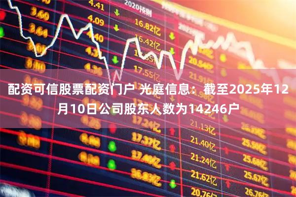 配资可信股票配资门户 光庭信息：截至2025年12月10日公司股东人数为14246户