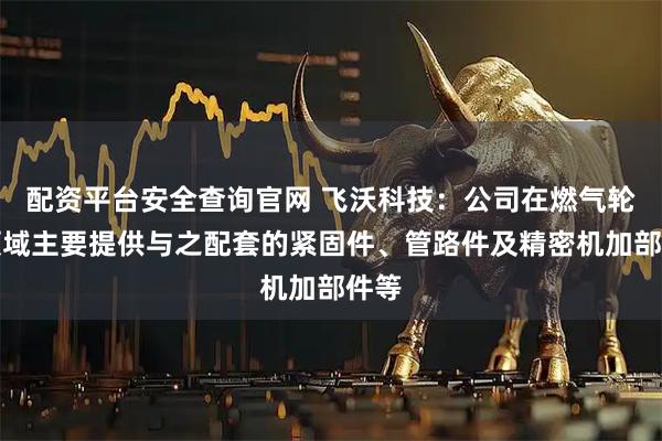 配资平台安全查询官网 飞沃科技：公司在燃气轮机领域主要提供与之配套的紧固件、管路件及精密机加部件等