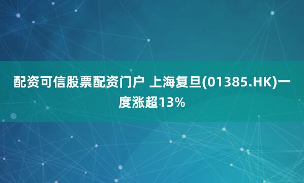 配资可信股票配资门户 上海复旦(01385.HK)一度涨超13%