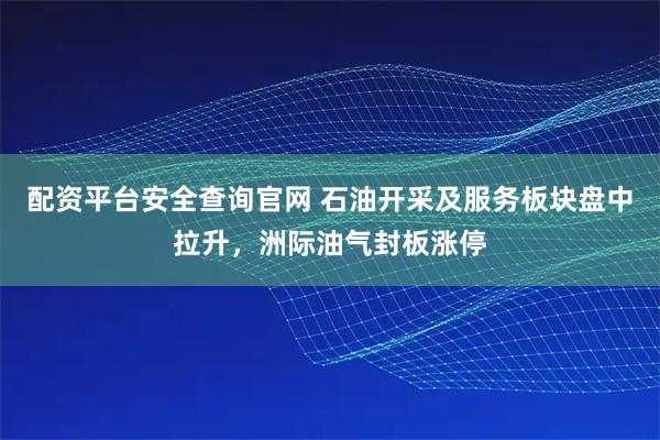 配资平台安全查询官网 石油开采及服务板块盘中拉升，洲际油气封板涨停