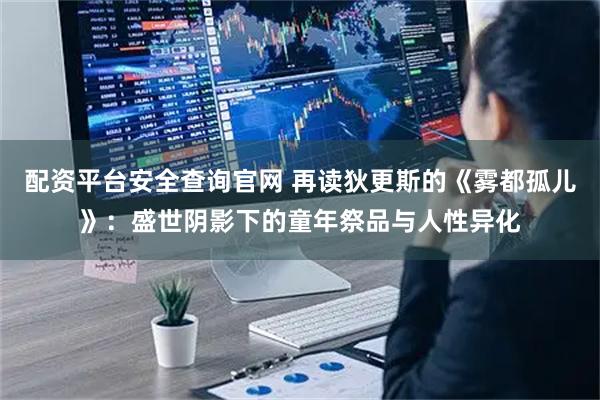 配资平台安全查询官网 再读狄更斯的《雾都孤儿》：盛世阴影下的童年祭品与人性异化