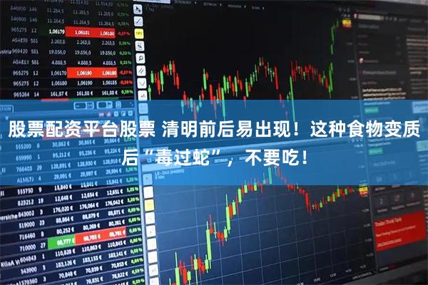 股票配资平台股票 清明前后易出现！这种食物变质后“毒过蛇”，不要吃！