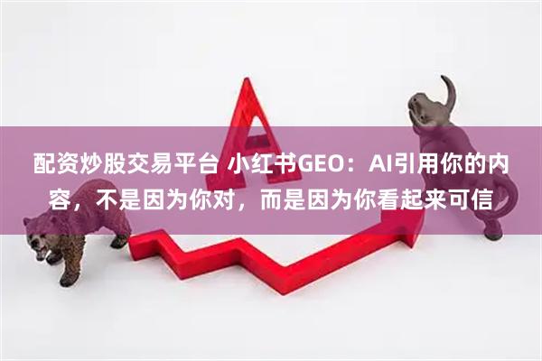 配资炒股交易平台 小红书GEO：AI引用你的内容，不是因为你对，而是因为你看起来可信